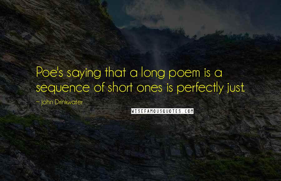 John Drinkwater Quotes: Poe's saying that a long poem is a sequence of short ones is perfectly just.