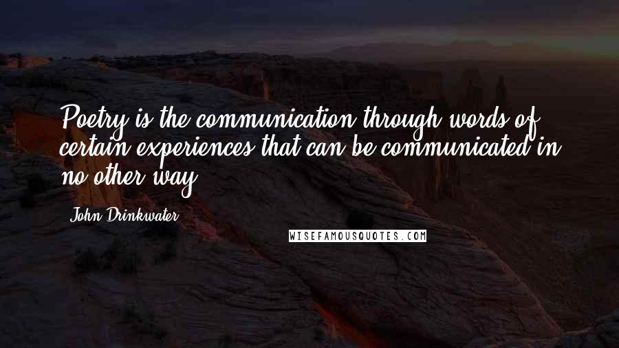 John Drinkwater Quotes: Poetry is the communication through words of certain experiences that can be communicated in no other way.