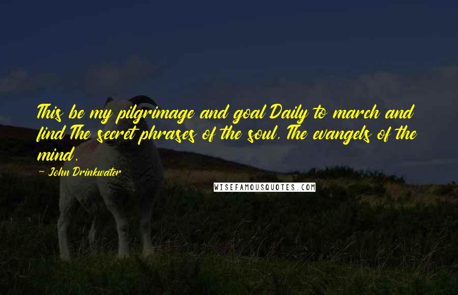 John Drinkwater Quotes: This be my pilgrimage and goal Daily to march and find The secret phrases of the soul, The evangels of the mind.