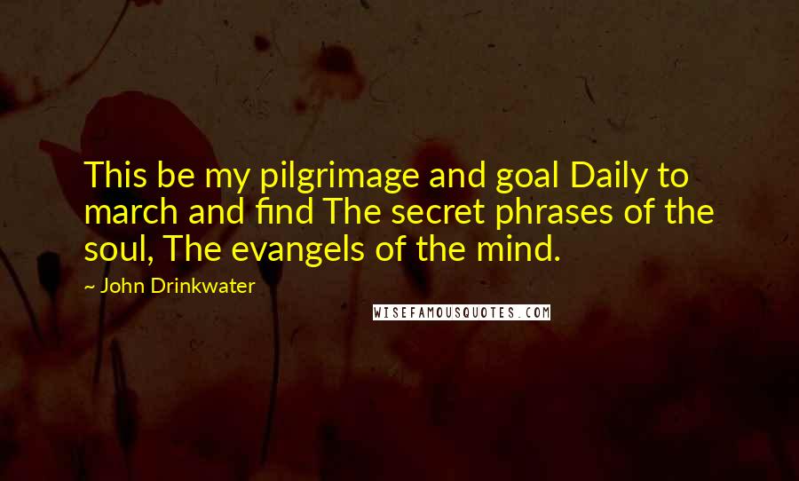 John Drinkwater Quotes: This be my pilgrimage and goal Daily to march and find The secret phrases of the soul, The evangels of the mind.