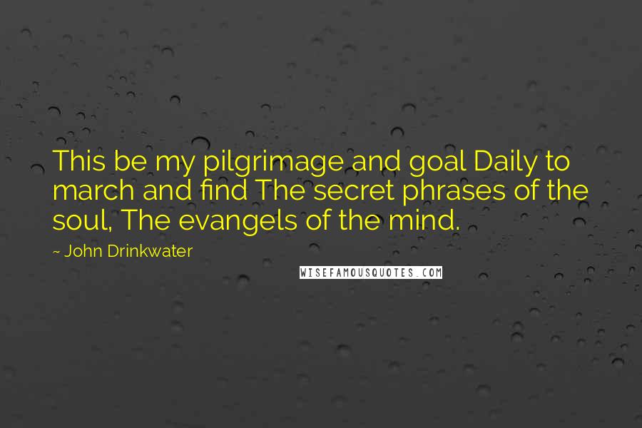 John Drinkwater Quotes: This be my pilgrimage and goal Daily to march and find The secret phrases of the soul, The evangels of the mind.