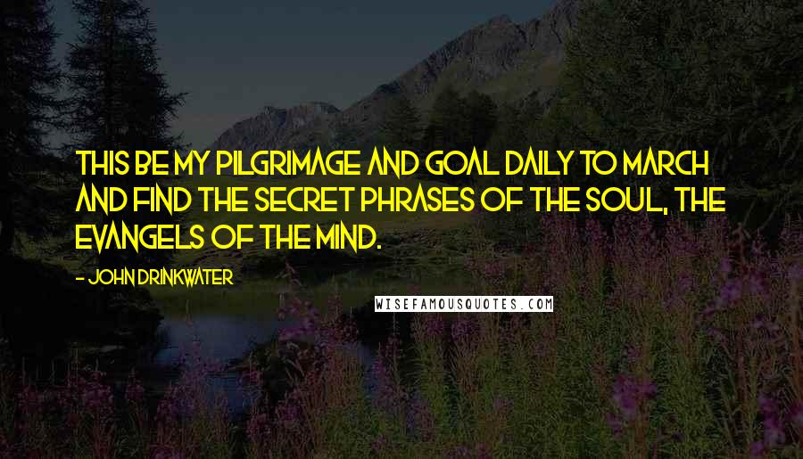 John Drinkwater Quotes: This be my pilgrimage and goal Daily to march and find The secret phrases of the soul, The evangels of the mind.