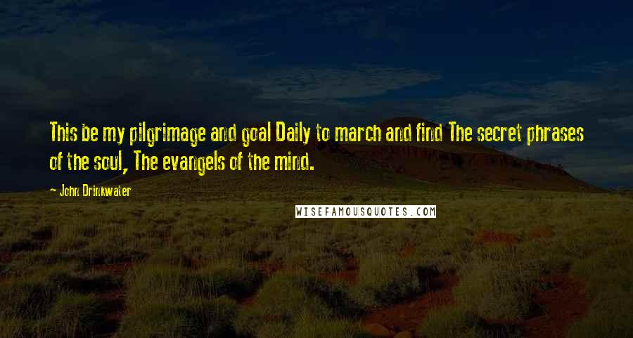 John Drinkwater Quotes: This be my pilgrimage and goal Daily to march and find The secret phrases of the soul, The evangels of the mind.