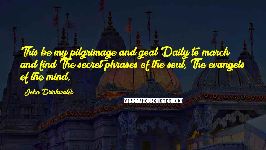 John Drinkwater Quotes: This be my pilgrimage and goal Daily to march and find The secret phrases of the soul, The evangels of the mind.