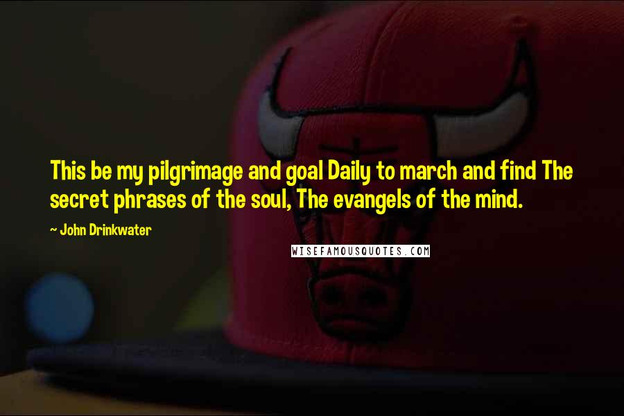 John Drinkwater Quotes: This be my pilgrimage and goal Daily to march and find The secret phrases of the soul, The evangels of the mind.