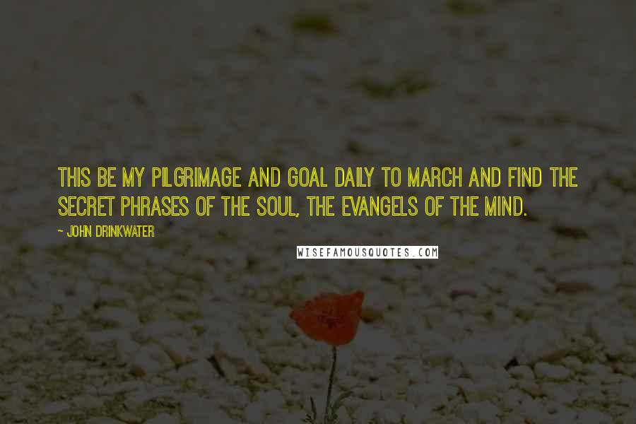 John Drinkwater Quotes: This be my pilgrimage and goal Daily to march and find The secret phrases of the soul, The evangels of the mind.