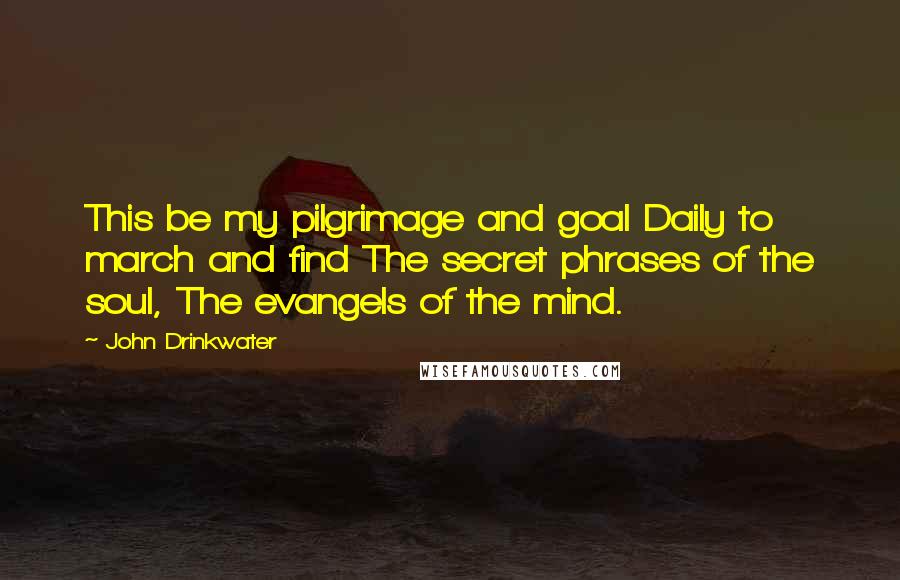 John Drinkwater Quotes: This be my pilgrimage and goal Daily to march and find The secret phrases of the soul, The evangels of the mind.