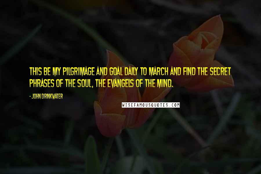 John Drinkwater Quotes: This be my pilgrimage and goal Daily to march and find The secret phrases of the soul, The evangels of the mind.