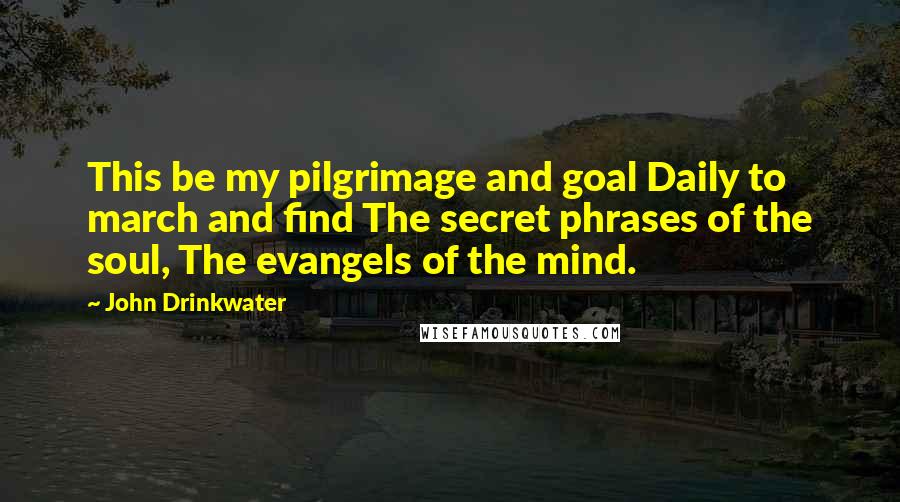 John Drinkwater Quotes: This be my pilgrimage and goal Daily to march and find The secret phrases of the soul, The evangels of the mind.