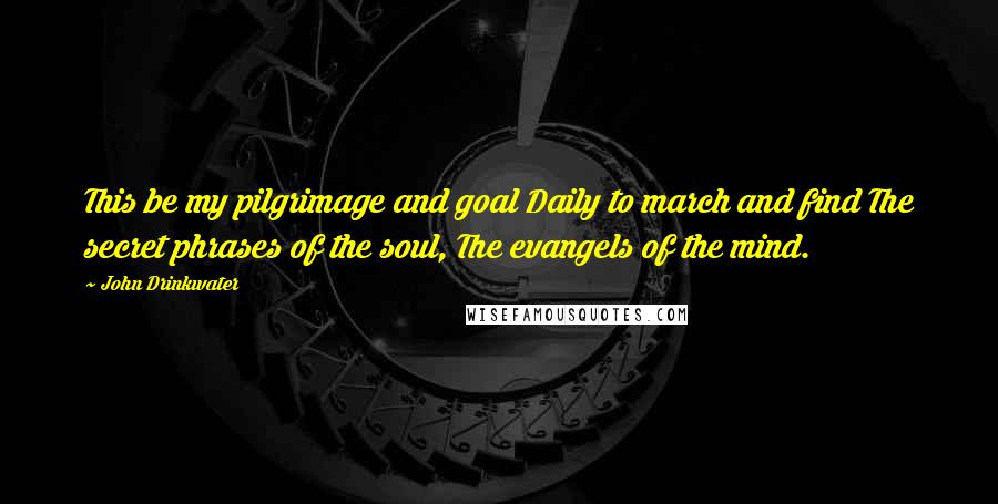 John Drinkwater Quotes: This be my pilgrimage and goal Daily to march and find The secret phrases of the soul, The evangels of the mind.