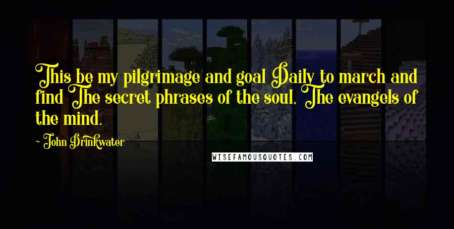 John Drinkwater Quotes: This be my pilgrimage and goal Daily to march and find The secret phrases of the soul, The evangels of the mind.