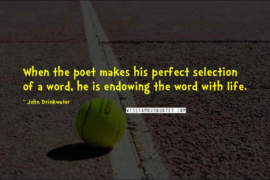 John Drinkwater Quotes: When the poet makes his perfect selection of a word, he is endowing the word with life.