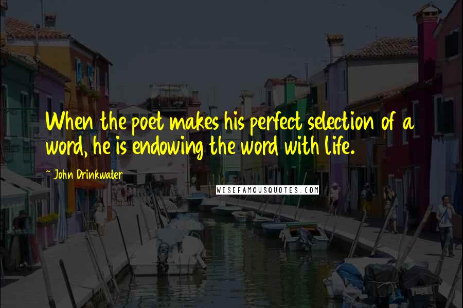 John Drinkwater Quotes: When the poet makes his perfect selection of a word, he is endowing the word with life.