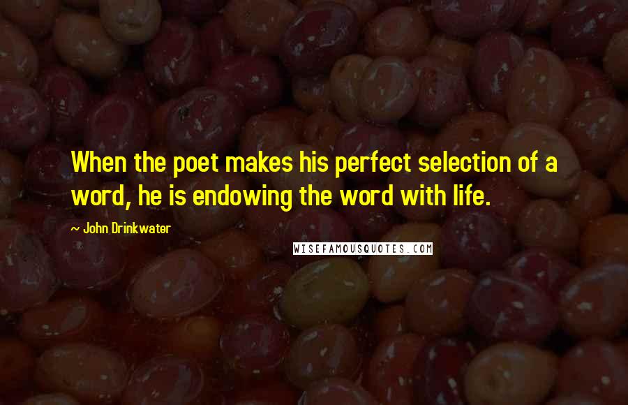 John Drinkwater Quotes: When the poet makes his perfect selection of a word, he is endowing the word with life.