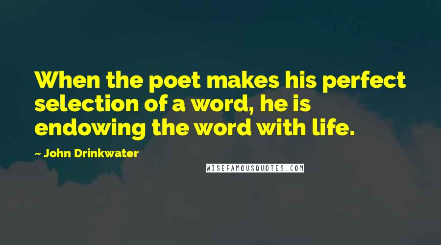 John Drinkwater Quotes: When the poet makes his perfect selection of a word, he is endowing the word with life.