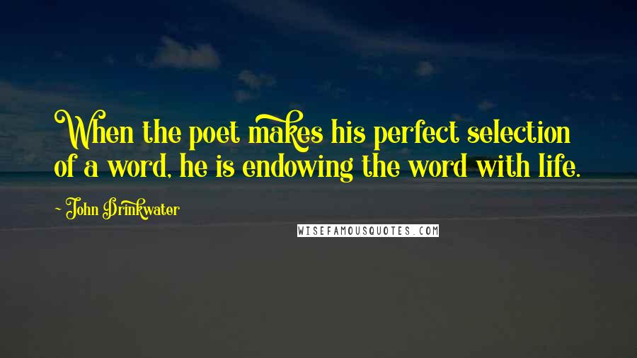 John Drinkwater Quotes: When the poet makes his perfect selection of a word, he is endowing the word with life.