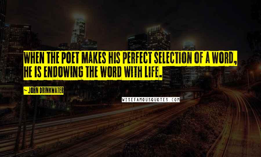 John Drinkwater Quotes: When the poet makes his perfect selection of a word, he is endowing the word with life.