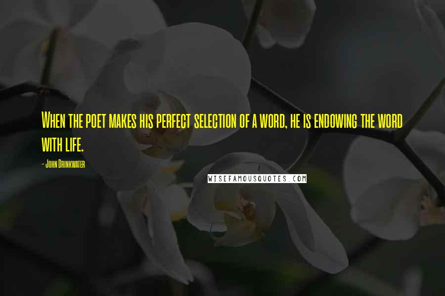 John Drinkwater Quotes: When the poet makes his perfect selection of a word, he is endowing the word with life.