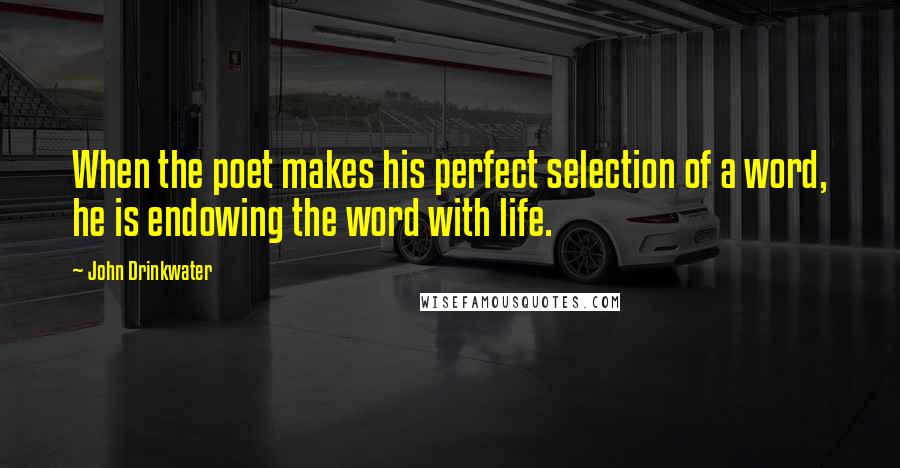 John Drinkwater Quotes: When the poet makes his perfect selection of a word, he is endowing the word with life.