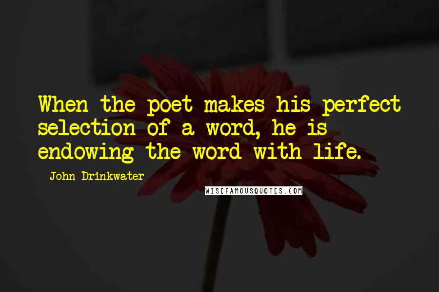 John Drinkwater Quotes: When the poet makes his perfect selection of a word, he is endowing the word with life.