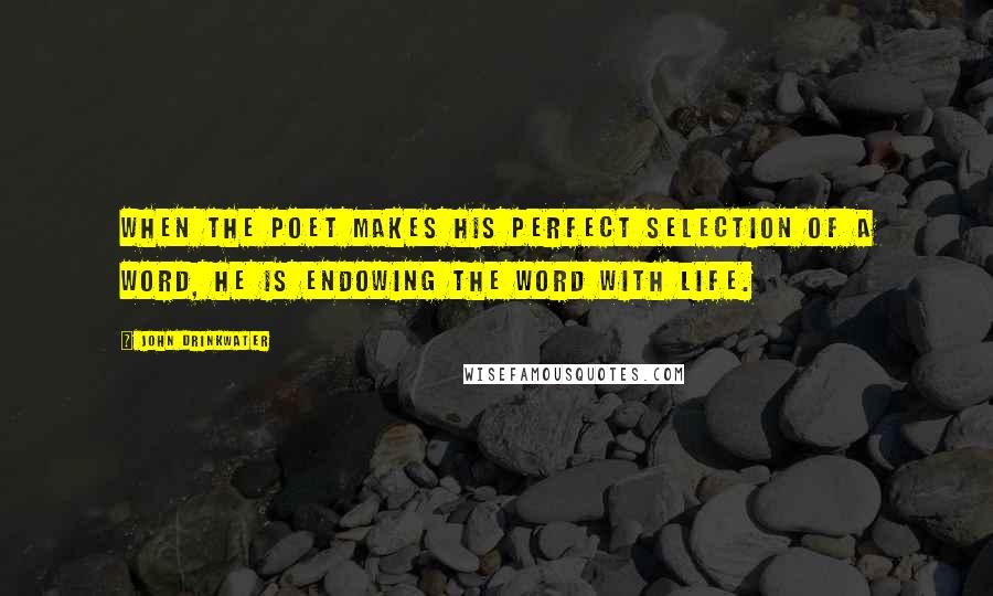 John Drinkwater Quotes: When the poet makes his perfect selection of a word, he is endowing the word with life.
