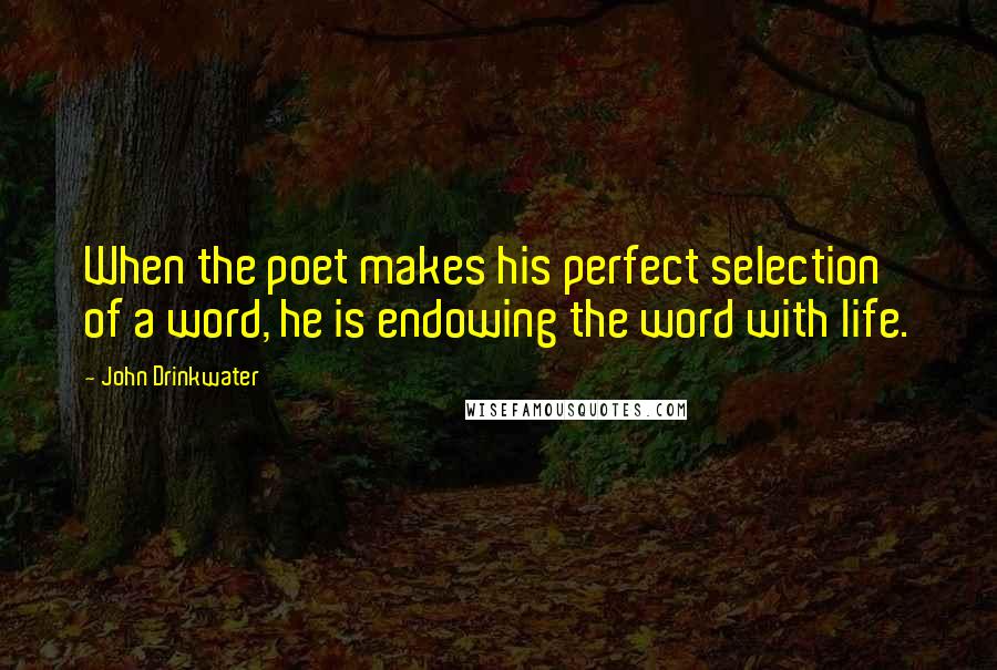 John Drinkwater Quotes: When the poet makes his perfect selection of a word, he is endowing the word with life.