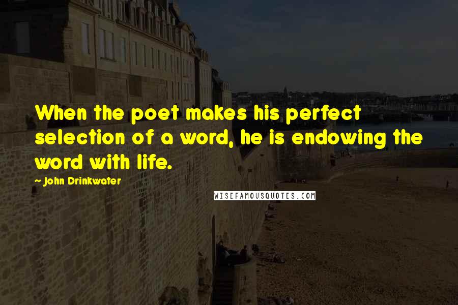 John Drinkwater Quotes: When the poet makes his perfect selection of a word, he is endowing the word with life.