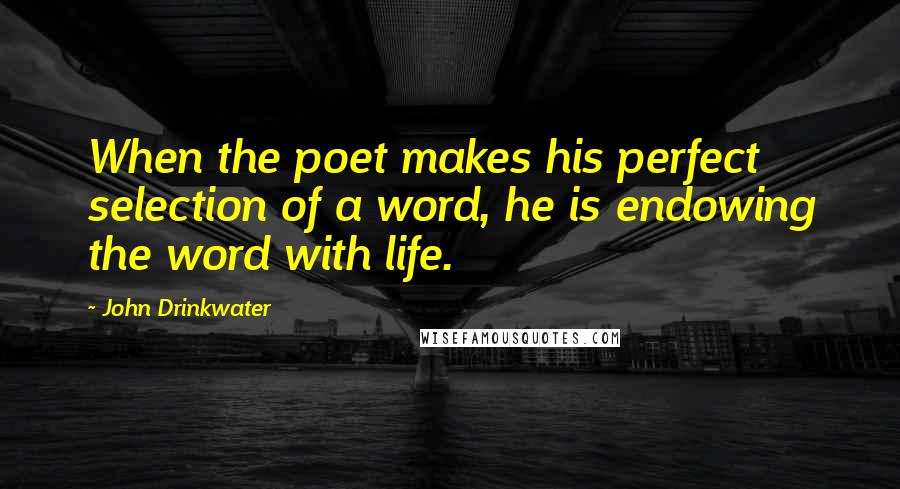 John Drinkwater Quotes: When the poet makes his perfect selection of a word, he is endowing the word with life.
