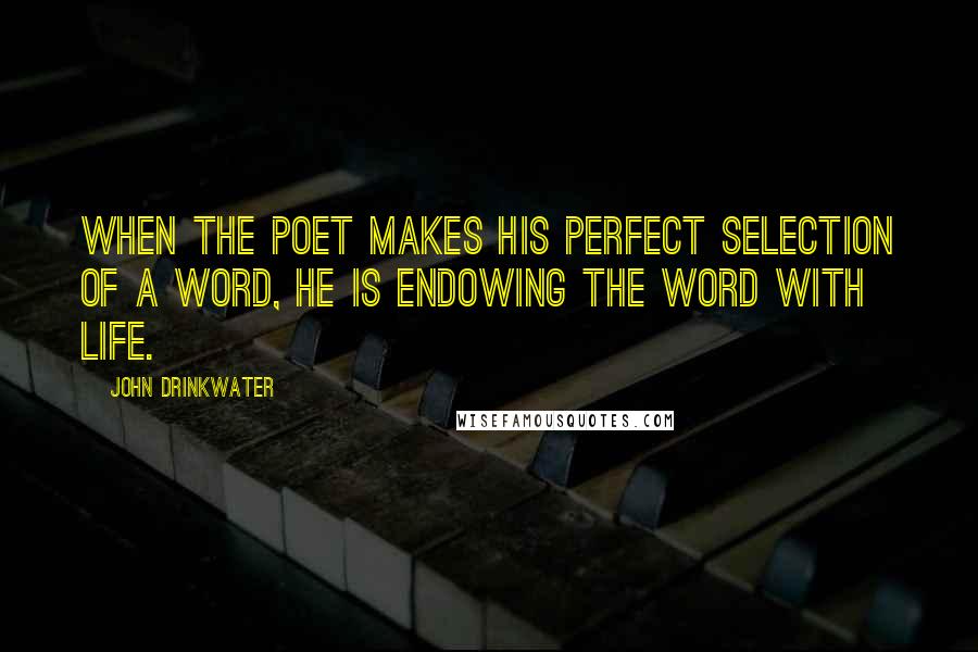 John Drinkwater Quotes: When the poet makes his perfect selection of a word, he is endowing the word with life.