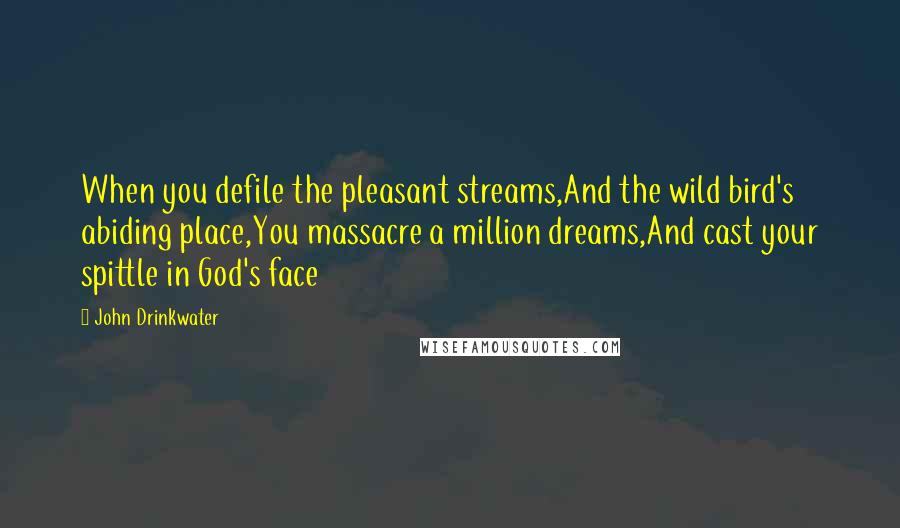 John Drinkwater Quotes: When you defile the pleasant streams,And the wild bird's abiding place,You massacre a million dreams,And cast your spittle in God's face