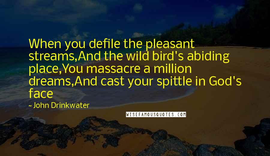 John Drinkwater Quotes: When you defile the pleasant streams,And the wild bird's abiding place,You massacre a million dreams,And cast your spittle in God's face