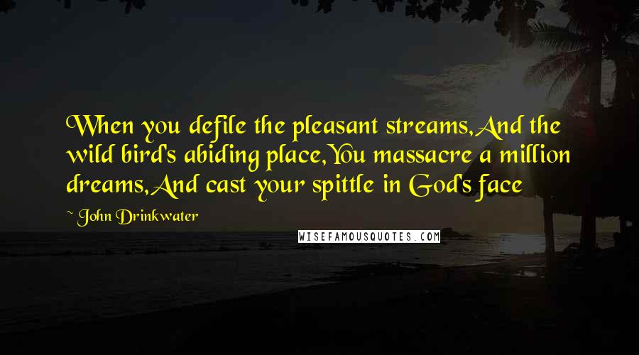 John Drinkwater Quotes: When you defile the pleasant streams,And the wild bird's abiding place,You massacre a million dreams,And cast your spittle in God's face