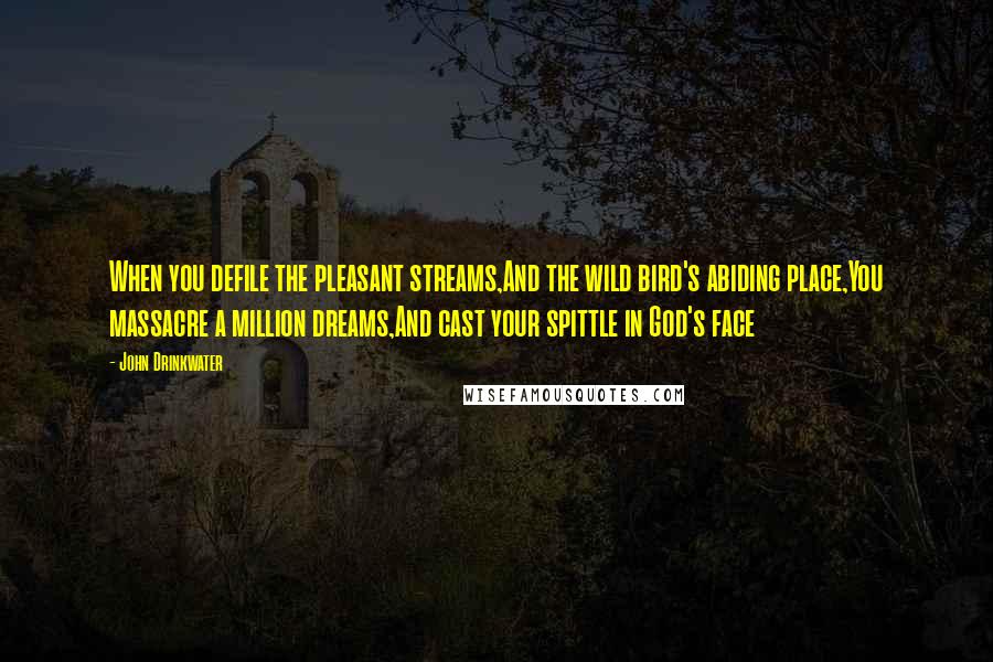 John Drinkwater Quotes: When you defile the pleasant streams,And the wild bird's abiding place,You massacre a million dreams,And cast your spittle in God's face