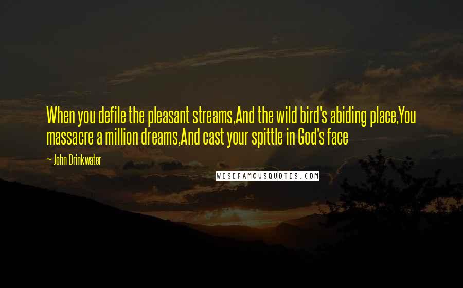 John Drinkwater Quotes: When you defile the pleasant streams,And the wild bird's abiding place,You massacre a million dreams,And cast your spittle in God's face