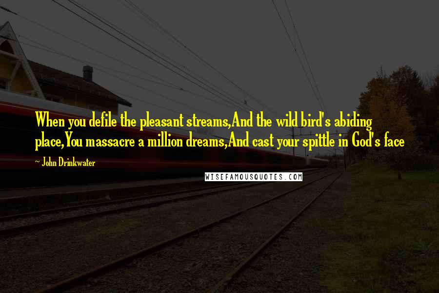 John Drinkwater Quotes: When you defile the pleasant streams,And the wild bird's abiding place,You massacre a million dreams,And cast your spittle in God's face