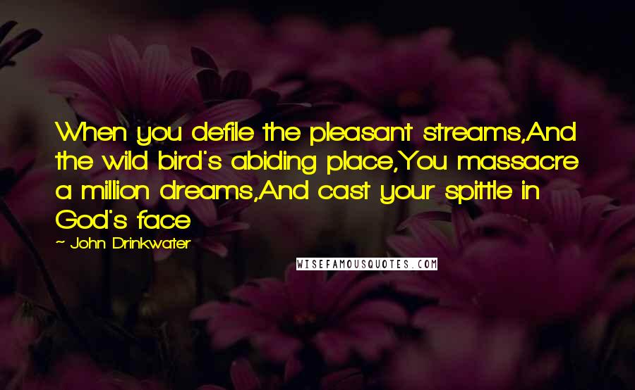 John Drinkwater Quotes: When you defile the pleasant streams,And the wild bird's abiding place,You massacre a million dreams,And cast your spittle in God's face