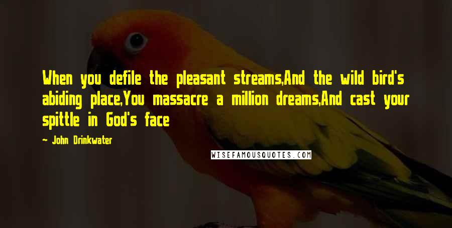 John Drinkwater Quotes: When you defile the pleasant streams,And the wild bird's abiding place,You massacre a million dreams,And cast your spittle in God's face