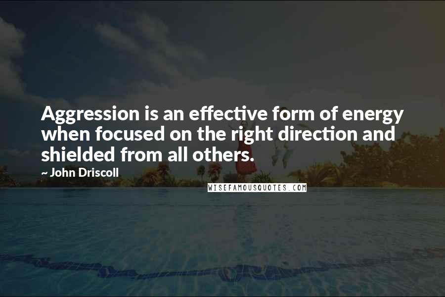 John Driscoll Quotes: Aggression is an effective form of energy when focused on the right direction and shielded from all others.