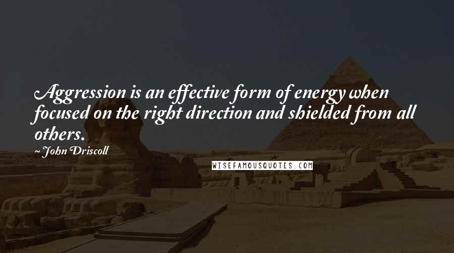 John Driscoll Quotes: Aggression is an effective form of energy when focused on the right direction and shielded from all others.