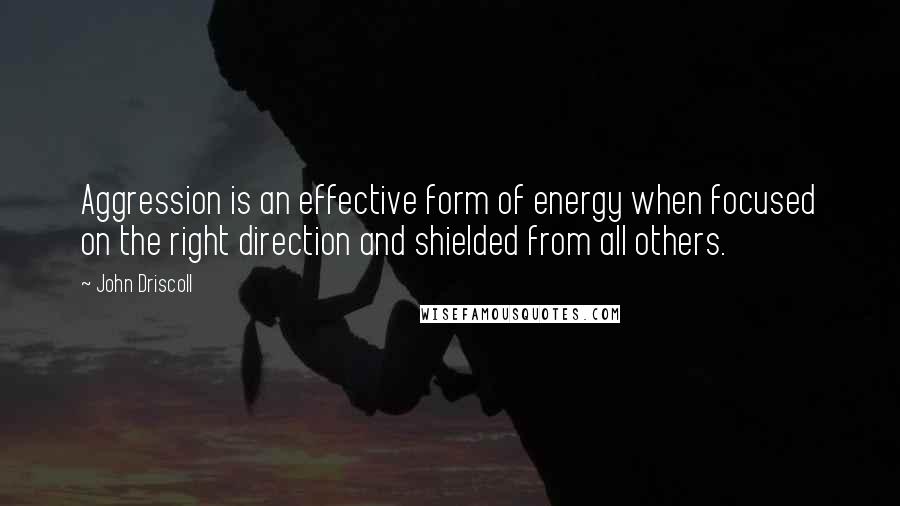 John Driscoll Quotes: Aggression is an effective form of energy when focused on the right direction and shielded from all others.