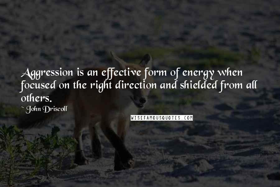 John Driscoll Quotes: Aggression is an effective form of energy when focused on the right direction and shielded from all others.