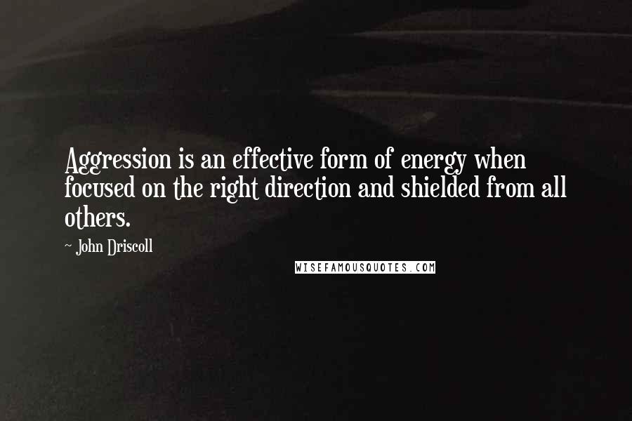 John Driscoll Quotes: Aggression is an effective form of energy when focused on the right direction and shielded from all others.
