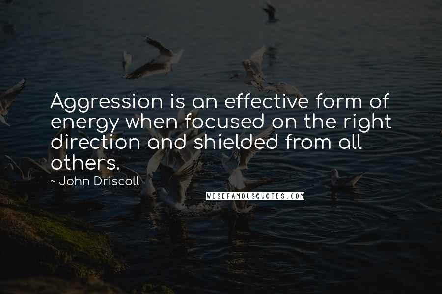 John Driscoll Quotes: Aggression is an effective form of energy when focused on the right direction and shielded from all others.