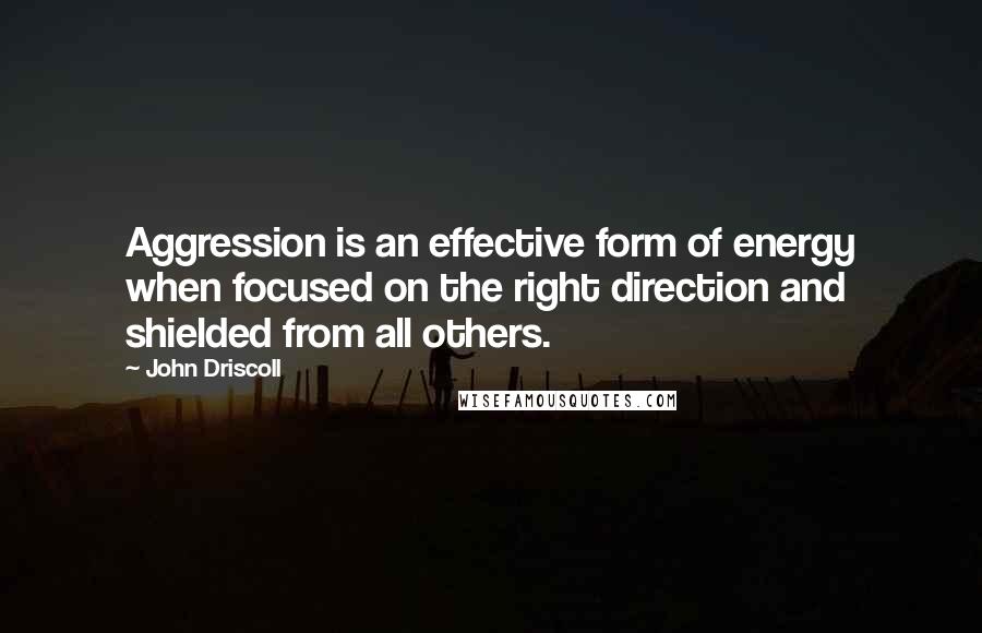 John Driscoll Quotes: Aggression is an effective form of energy when focused on the right direction and shielded from all others.