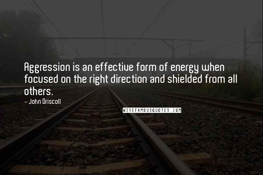 John Driscoll Quotes: Aggression is an effective form of energy when focused on the right direction and shielded from all others.