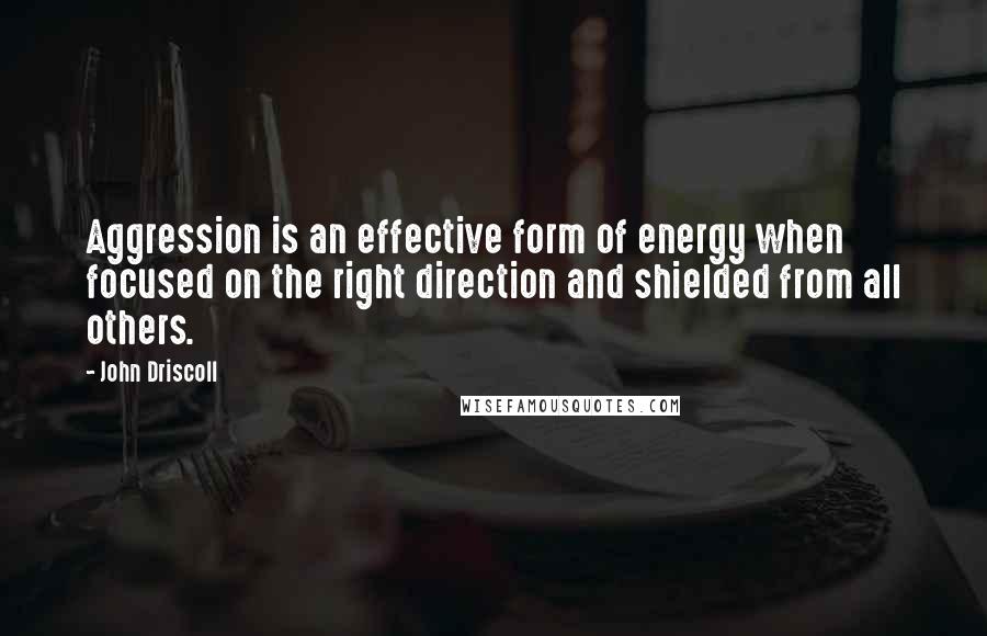 John Driscoll Quotes: Aggression is an effective form of energy when focused on the right direction and shielded from all others.