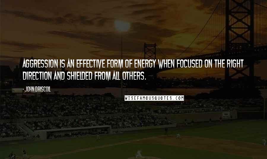 John Driscoll Quotes: Aggression is an effective form of energy when focused on the right direction and shielded from all others.