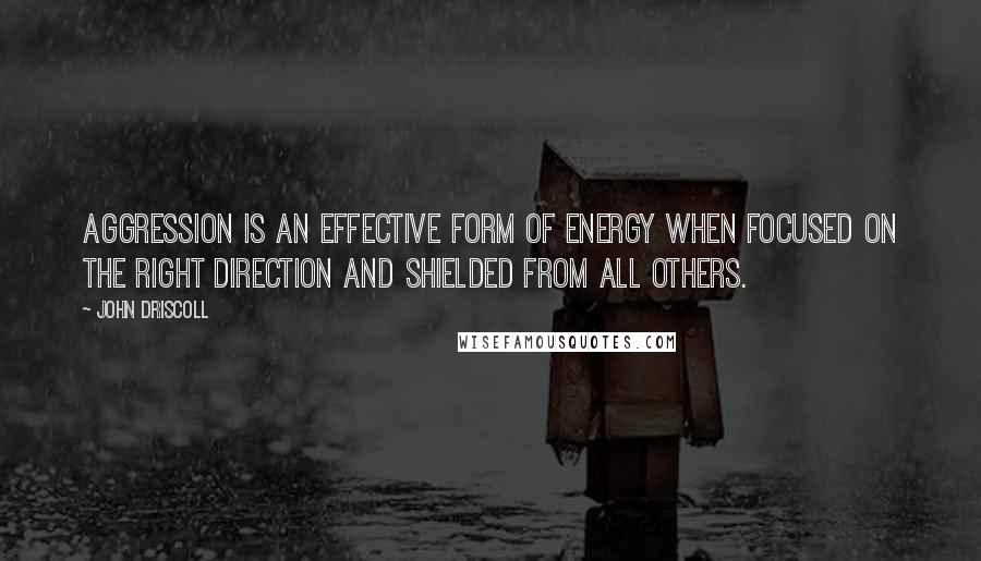 John Driscoll Quotes: Aggression is an effective form of energy when focused on the right direction and shielded from all others.