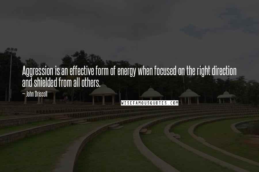 John Driscoll Quotes: Aggression is an effective form of energy when focused on the right direction and shielded from all others.