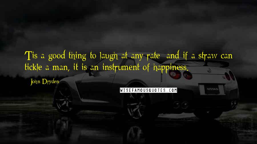 John Dryden Quotes: 'Tis a good thing to laugh at any rate; and if a straw can tickle a man, it is an instrument of happiness.